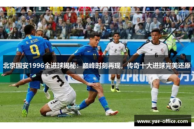 北京国安1996全进球揭秘：巅峰时刻再现，传奇十大进球完美还原